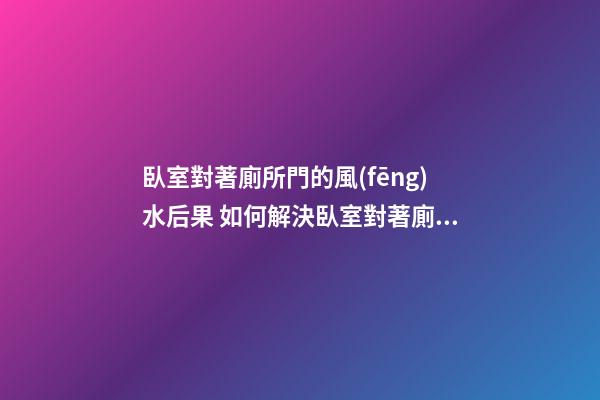臥室對著廁所門的風(fēng)水后果 如何解決臥室對著廁所門的風(fēng)水問題